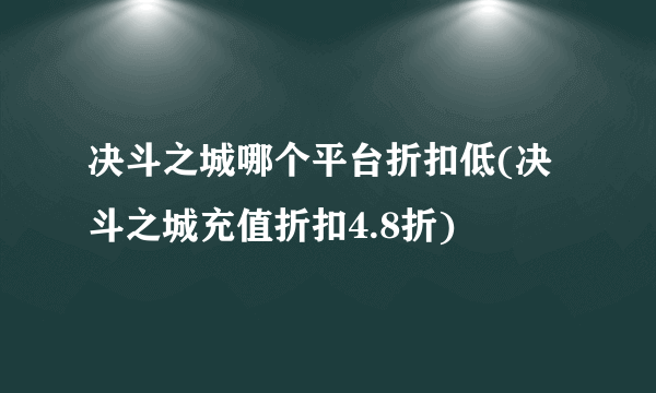 决斗之城哪个平台折扣低(决斗之城充值折扣4.8折)