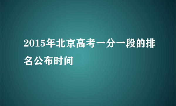 2015年北京高考一分一段的排名公布时间