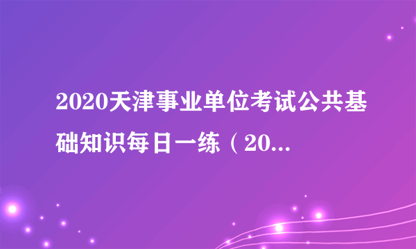 2020天津事业单位考试公共基础知识每日一练（2020.5.11）