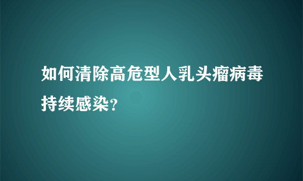 如何清除高危型人乳头瘤病毒持续感染？