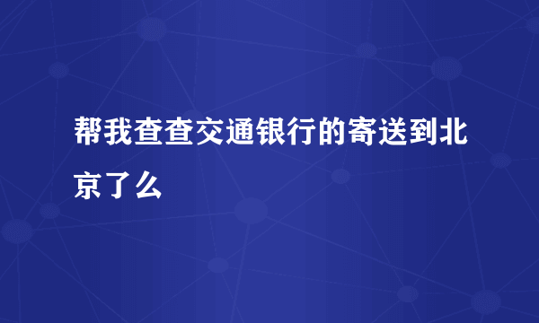 帮我查查交通银行的寄送到北京了么