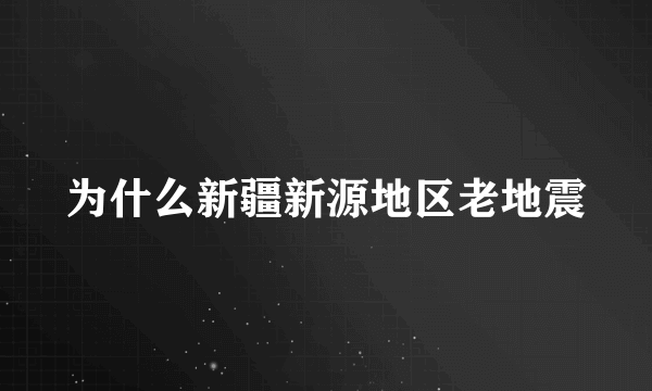 为什么新疆新源地区老地震