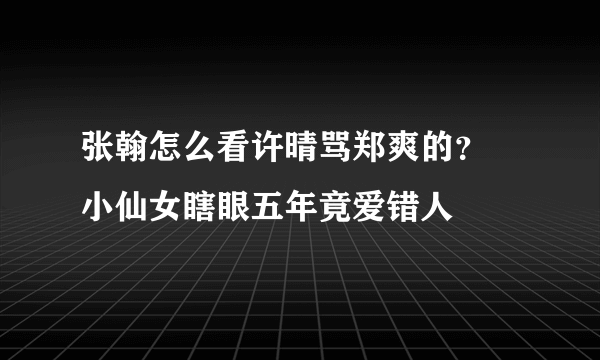 张翰怎么看许晴骂郑爽的？ 小仙女瞎眼五年竟爱错人