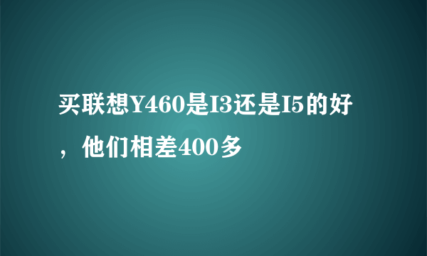 买联想Y460是I3还是I5的好，他们相差400多