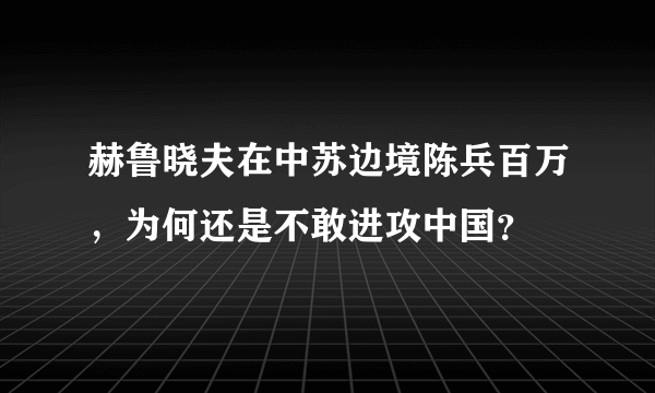 赫鲁晓夫在中苏边境陈兵百万，为何还是不敢进攻中国？