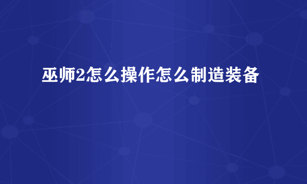 巫师2怎么操作怎么制造装备