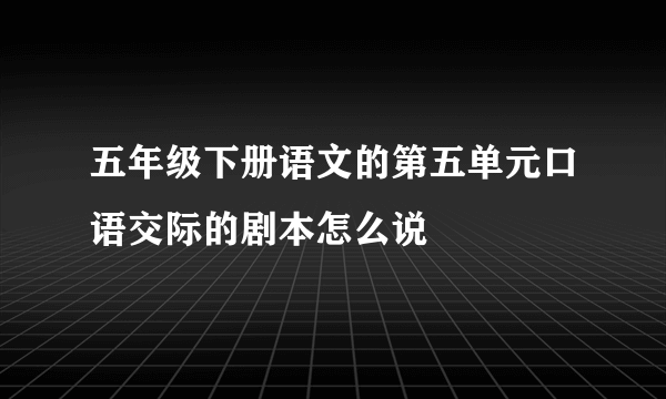 五年级下册语文的第五单元口语交际的剧本怎么说