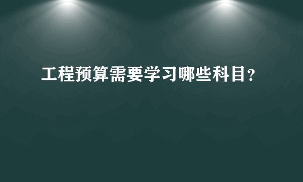 工程预算需要学习哪些科目？