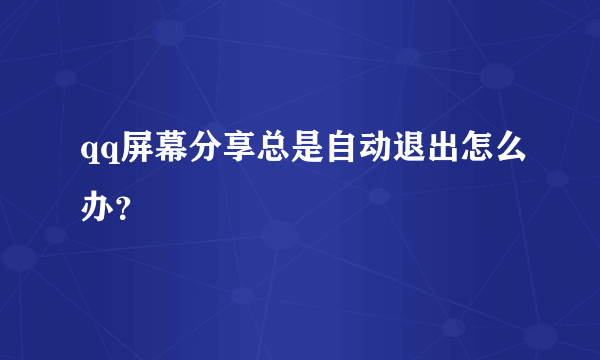 qq屏幕分享总是自动退出怎么办？