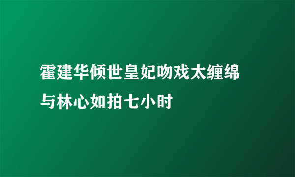 霍建华倾世皇妃吻戏太缠绵  与林心如拍七小时