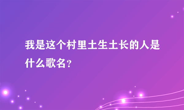 我是这个村里土生土长的人是什么歌名？