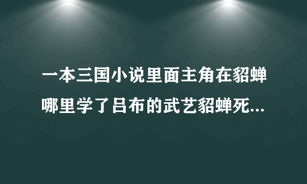 一本三国小说里面主角在貂蝉哪里学了吕布的武艺貂蝉死她就投靠了曹操还娶了曹操的