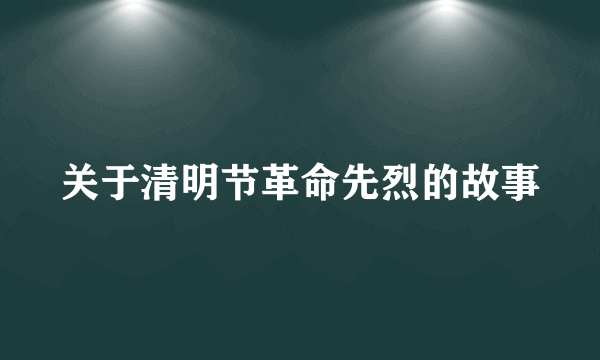 关于清明节革命先烈的故事