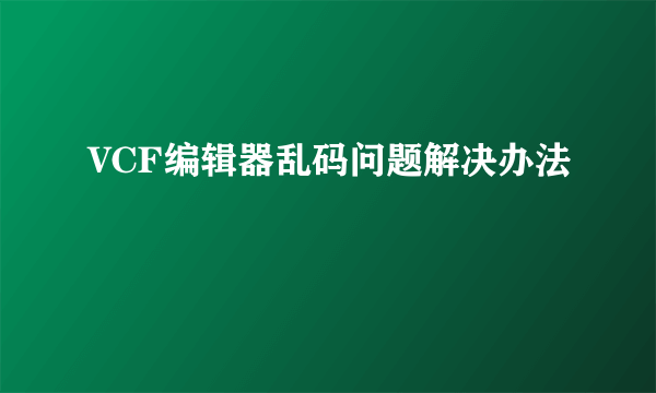 VCF编辑器乱码问题解决办法