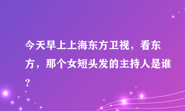 今天早上上海东方卫视，看东方，那个女短头发的主持人是谁？