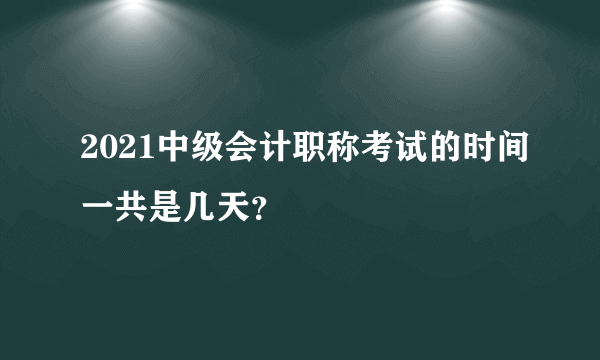 2021中级会计职称考试的时间一共是几天？