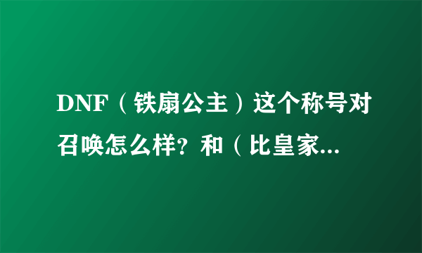 DNF（铁扇公主）这个称号对召唤怎么样？和（比皇家骑士团）相比，哪个更好一点？