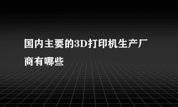 国内主要的3D打印机生产厂商有哪些