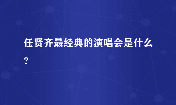 任贤齐最经典的演唱会是什么？