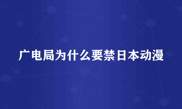 广电局为什么要禁日本动漫