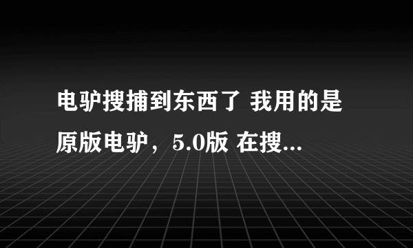 电驴搜捕到东西了 我用的是原版电驴，5.0版 在搜索字样打任何字样都搜索不出东西 为什么？