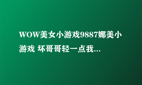 WOW美女小游戏9887娜美小游戏 坏哥哥轻一点我被男同桌吸了请教钓鱼达人