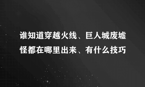 谁知道穿越火线、巨人城废墟怪都在哪里出来、有什么技巧