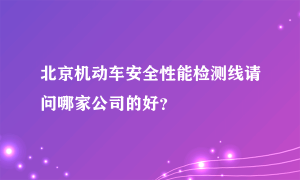 北京机动车安全性能检测线请问哪家公司的好？