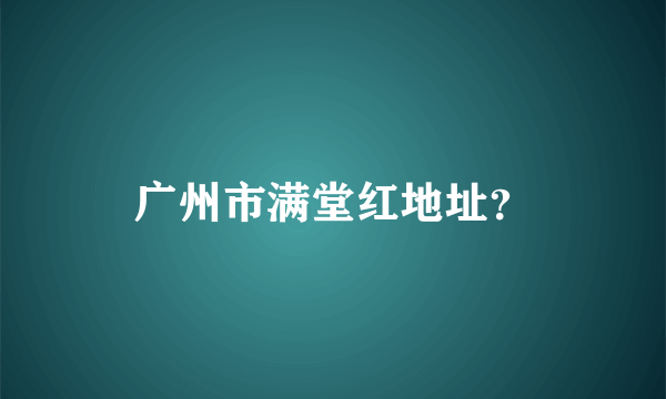 广州市满堂红地址？