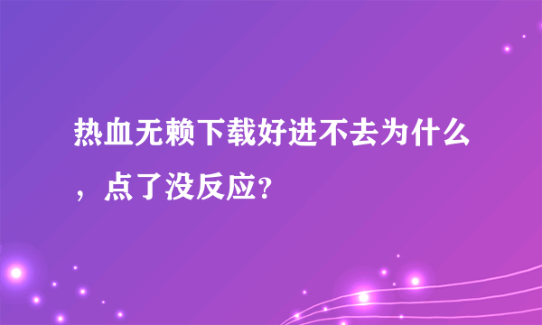 热血无赖下载好进不去为什么，点了没反应？