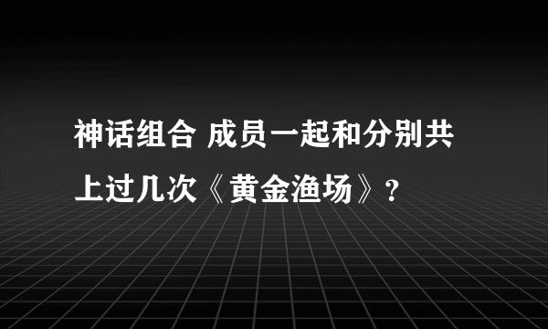 神话组合 成员一起和分别共上过几次《黄金渔场》？