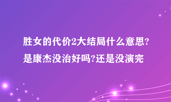 胜女的代价2大结局什么意思?是康杰没治好吗?还是没演完