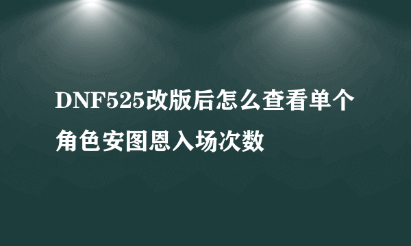 DNF525改版后怎么查看单个角色安图恩入场次数