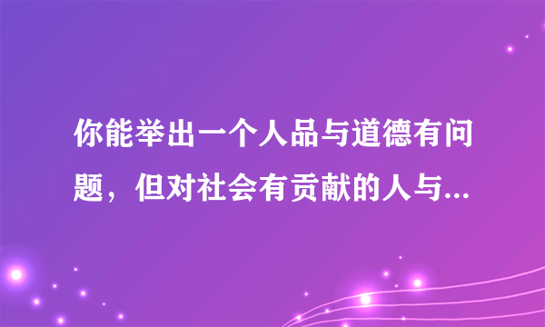 你能举出一个人品与道德有问题，但对社会有贡献的人与事例吗？