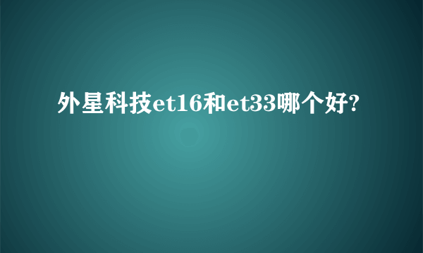 外星科技et16和et33哪个好?