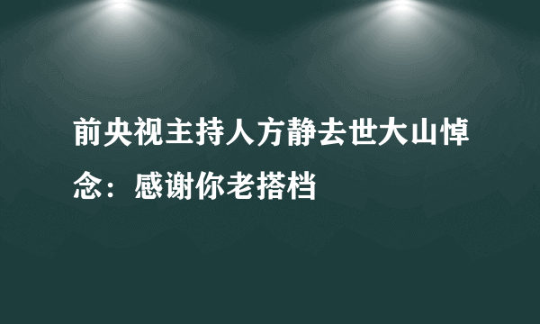 前央视主持人方静去世大山悼念：感谢你老搭档