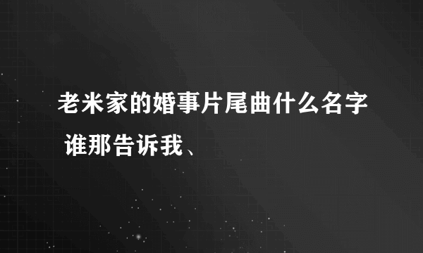 老米家的婚事片尾曲什么名字 谁那告诉我、