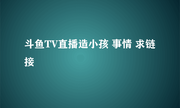 斗鱼TV直播造小孩 事情 求链接