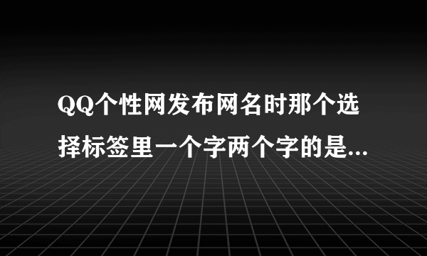 QQ个性网发布网名时那个选择标签里一个字两个字的是什么意思