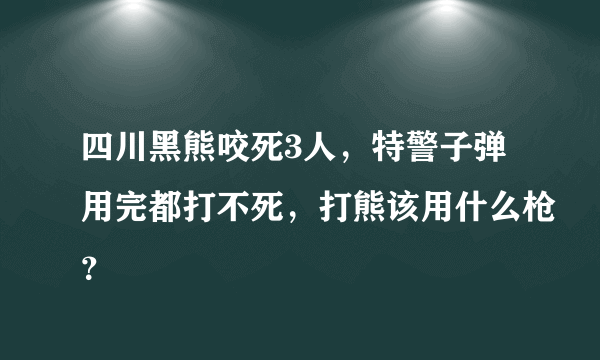 四川黑熊咬死3人，特警子弹用完都打不死，打熊该用什么枪？