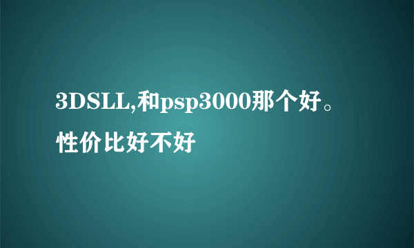 3DSLL,和psp3000那个好。性价比好不好