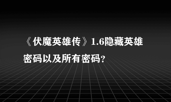 《伏魔英雄传》1.6隐藏英雄密码以及所有密码？