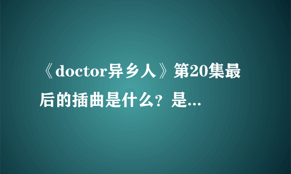 《doctor异乡人》第20集最后的插曲是什么？是一个女的吟哦声。