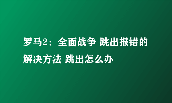 罗马2：全面战争 跳出报错的解决方法 跳出怎么办