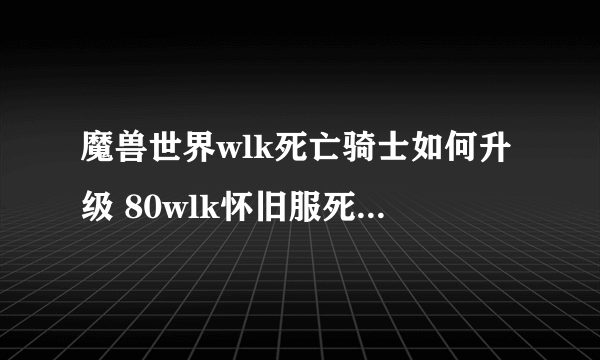 魔兽世界wlk死亡骑士如何升级 80wlk怀旧服死亡骑士快速升级攻略