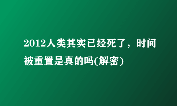 2012人类其实已经死了，时间被重置是真的吗(解密)