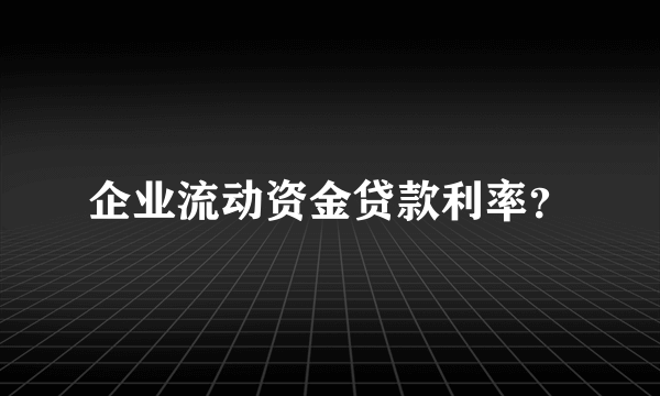 企业流动资金贷款利率？