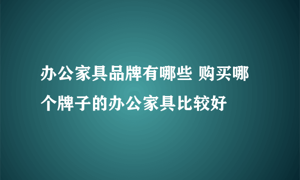 办公家具品牌有哪些 购买哪个牌子的办公家具比较好