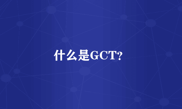 什么是GCT？