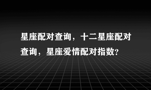 星座配对查询，十二星座配对查询，星座爱情配对指数？